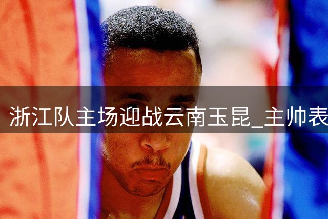浙江队主场迎战云南玉昆 主帅表态全力争胜